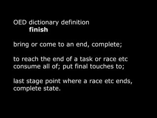OED dictionary definition
    finish

bring or come to an end, complete;

to reach the end of a task or race etc
consume all of; put final touches to;

last stage point where a race etc ends,
complete state.
 