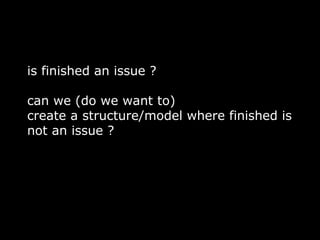 is finished an issue ?

can we (do we want to)
create a structure/model where finished is
not an issue ?
 