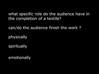 what specific role do the audience have in
the completion of a textile?

can/do the audience finish the work ?

physically

spiritually

emotionally
 
