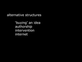 alternative structures

     ‘buying’ an idea
     authorship
     intervention
     internet
 