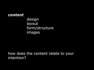 content
          design
          layout
          form/structure
          images




how does the content relate to your
intention?
 
