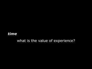 time
       what is the value of experience?
 