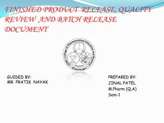 FINISHED PRODUCT RELEASE, QUALITY
REVIEW AND BATCH RELEASE
DOCUMENT
GUIDED BY:
MR PRATIK NAYAK
PREPARED BY:
JINAL PATEL
M.Pharm (Q.A)
Sem-1
 