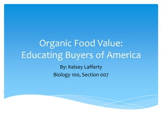 Organic Food Value:
Educating Buyers of America
          By: Kelsey Lafferty
       Biology 100, Section 007
 