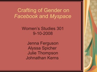 Crafting of Gender on  Facebook  and  Myspace   Women’s Studies 301 9-10-2008 Jenna Ferguson Alyssa Spicher  Julie Thompson Johnathan Kerns  