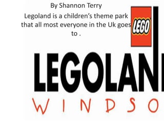 By Shannon Terry
 Legoland is a children’s theme park
that all most everyone in the Uk goes
                 to .
 