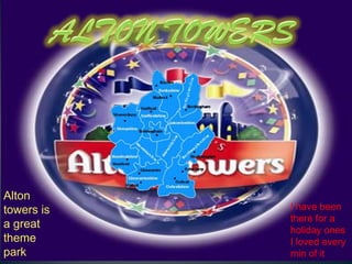 Alton
towers is   I have been
            there for a
a great     holiday ones
theme       I loved every
park        min of it
 