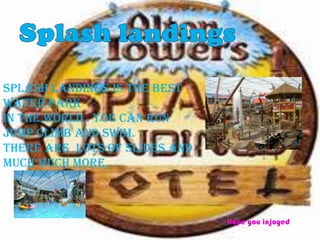 Splash landings is the best
water park
In the world . You can run
jump climb and swim.
There are lots of slides and
much much more.



                               Hope you injoyed
 