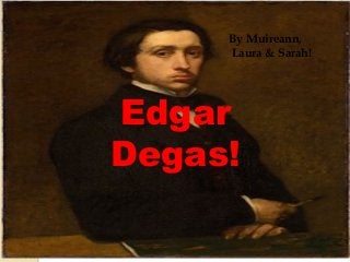 By Muireann,
     Laura & Sarah!




Edgar
Degas!
 