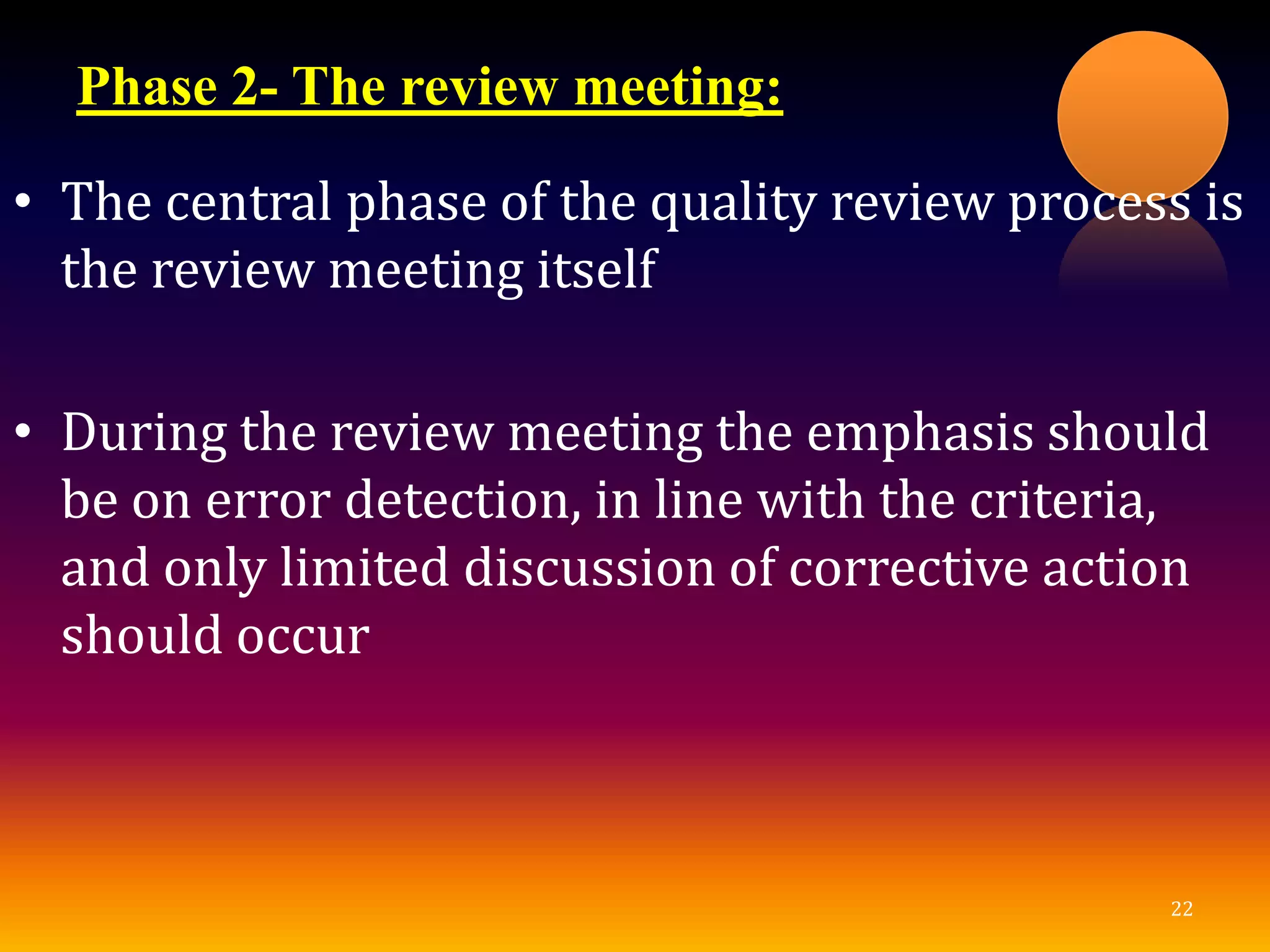 Phase 2- The review meeting:
22
• The central phase of the quality review process is
the review meeting itself
• During the review meeting the emphasis should
be on error detection, in line with the criteria,
and only limited discussion of corrective action
should occur
 