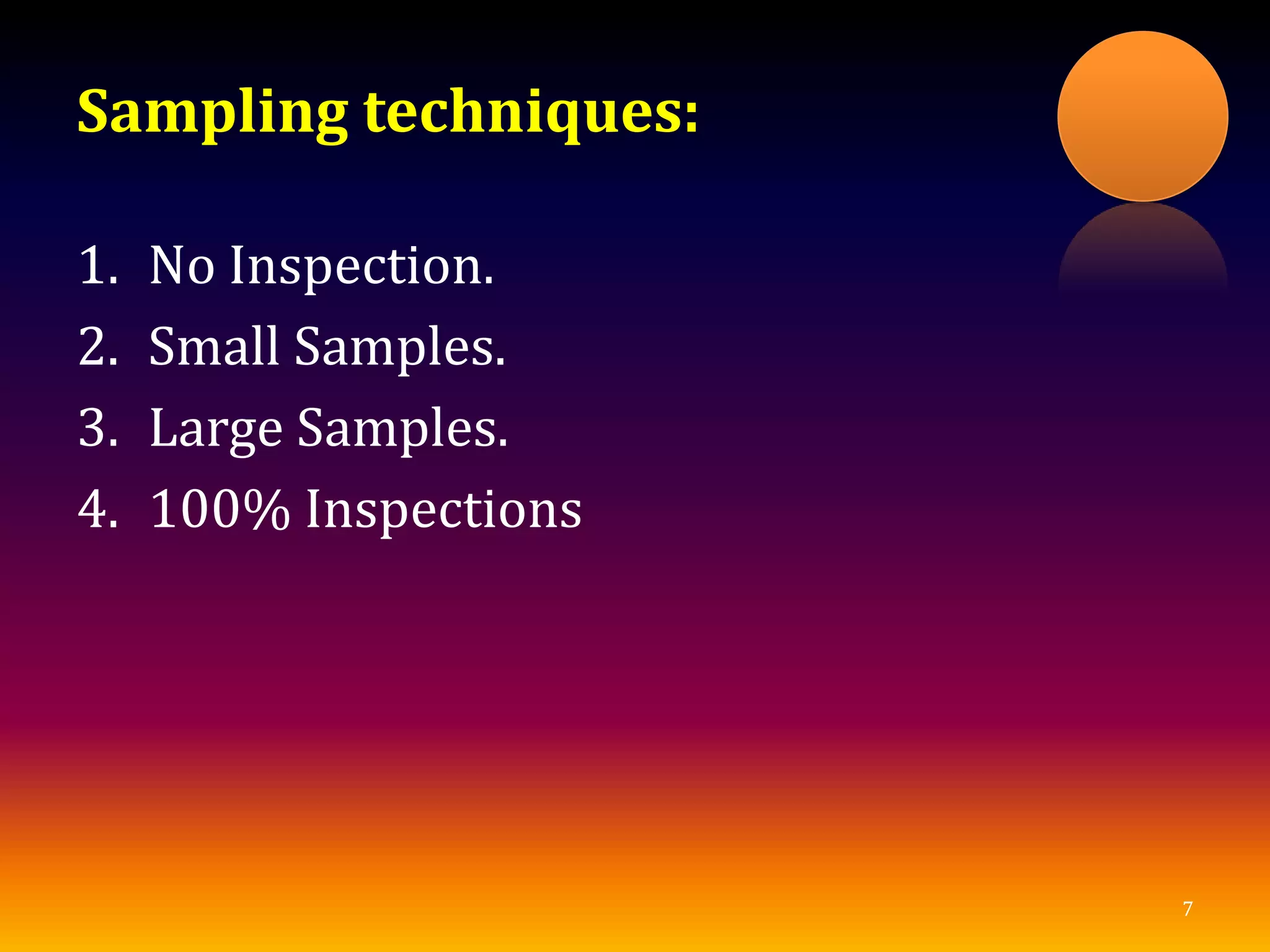 Sampling techniques:
1. No Inspection.
2. Small Samples.
3. Large Samples.
4. 100% Inspections
7
 