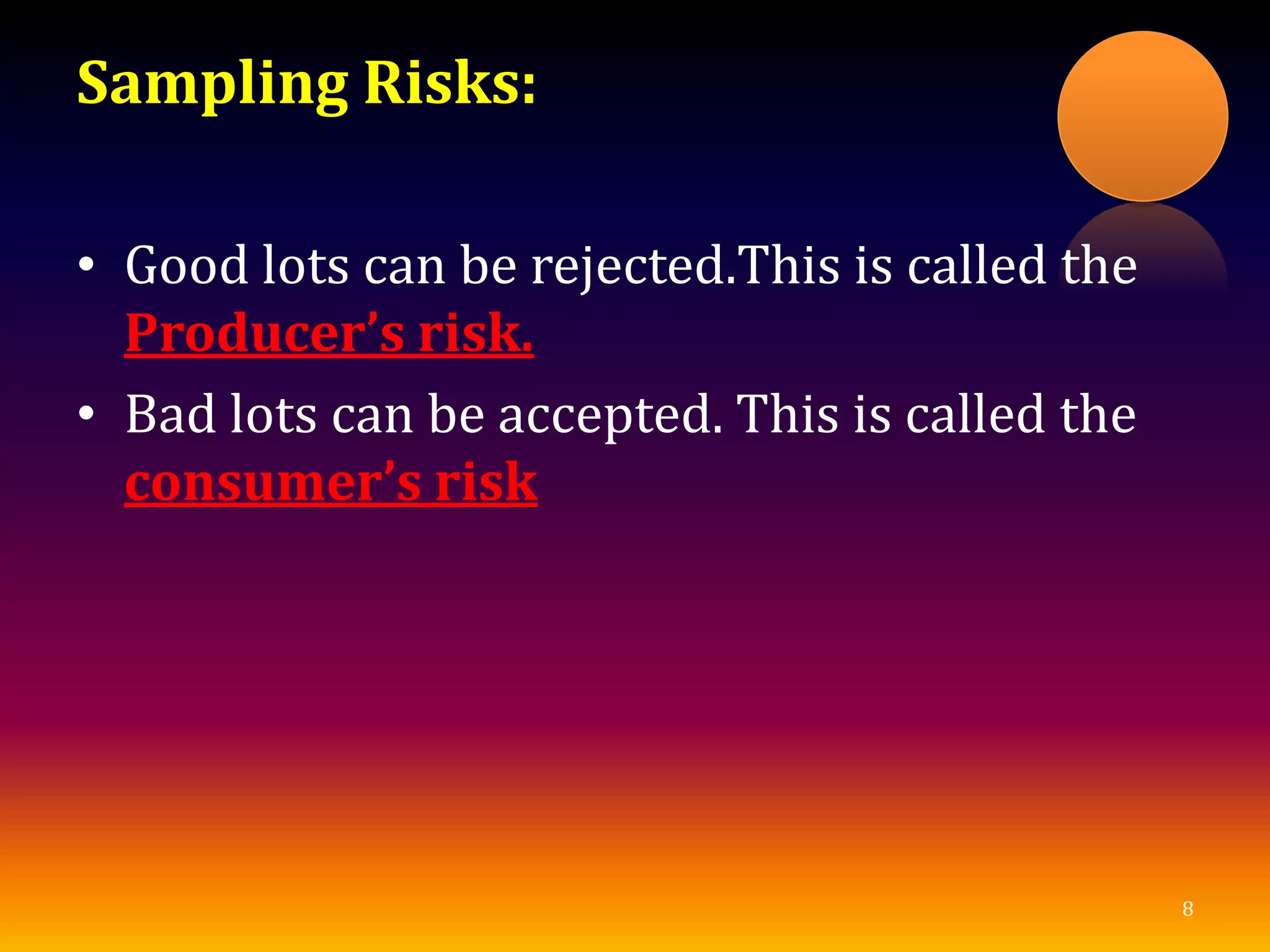 Sampling Risks:
• Good lots can be rejected.This is called the
Producer’s risk.
• Bad lots can be accepted. This is called the
consumer’s risk
8
 