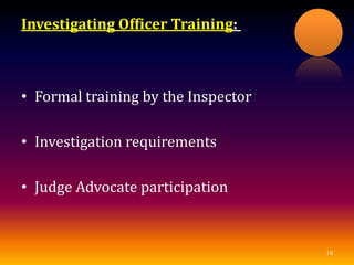 Investigating Officer Training:
• Formal training by the Inspector
• Investigation requirements
• Judge Advocate participation
18
 