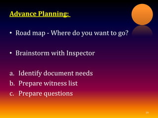 Advance Planning:
• Road map - Where do you want to go?
• Brainstorm with Inspector
a. Identify document needs
b. Prepare witness list
c. Prepare questions
19
 