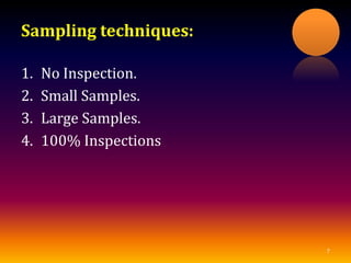 Sampling techniques:
1. No Inspection.
2. Small Samples.
3. Large Samples.
4. 100% Inspections
7
 