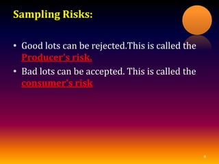 Sampling Risks:
• Good lots can be rejected.This is called the
Producer’s risk.
• Bad lots can be accepted. This is called the
consumer’s risk
8
 