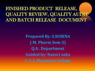 FINISHED PRODUCT RELEASE,
QUALITY REVIEW, QUALITY AUDIT
AND BATCH RELEASE DOCUMENT
Prepared By: S.SUSENA
( M. Pharm Sem-2)
Q.A . Department
Guided by: Nansri saha
S. S. J. Pharmacy College
 