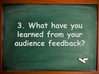 3. What have you
learned from your
audience feedback?

 