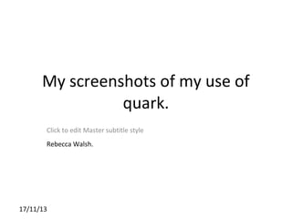 My screenshots of my use of
quark.
Click to edit Master subtitle style
Rebecca Walsh.

17/11/13

 