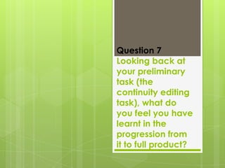 Question 7
Looking back at
your preliminary
task (the
continuity editing
task), what do
you feel you have
learnt in the
progression from
it to full product?

 