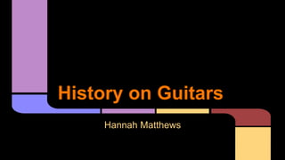 History on Guitars
Hannah Matthews
 