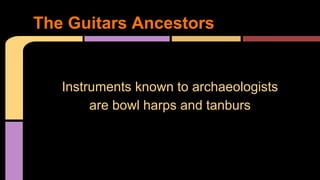 Instruments known to archaeologists
are bowl harps and tanburs
The Guitars Ancestors
 