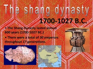 The shang dynasty 1700-1027 B.C. • The Shang Dynasty lasted almost 600 years (1700-1027 BC.) • There were a total of 30 emperors throughout 17 generations. 