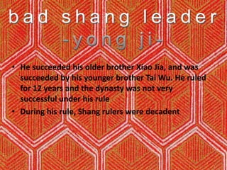 bad shang leader-yong ji-He succeeded his older brother Xiao Jia, and was succeeded by his younger brother Tai Wu. He ruled for 12 years and the dynasty was not very successful under his rule