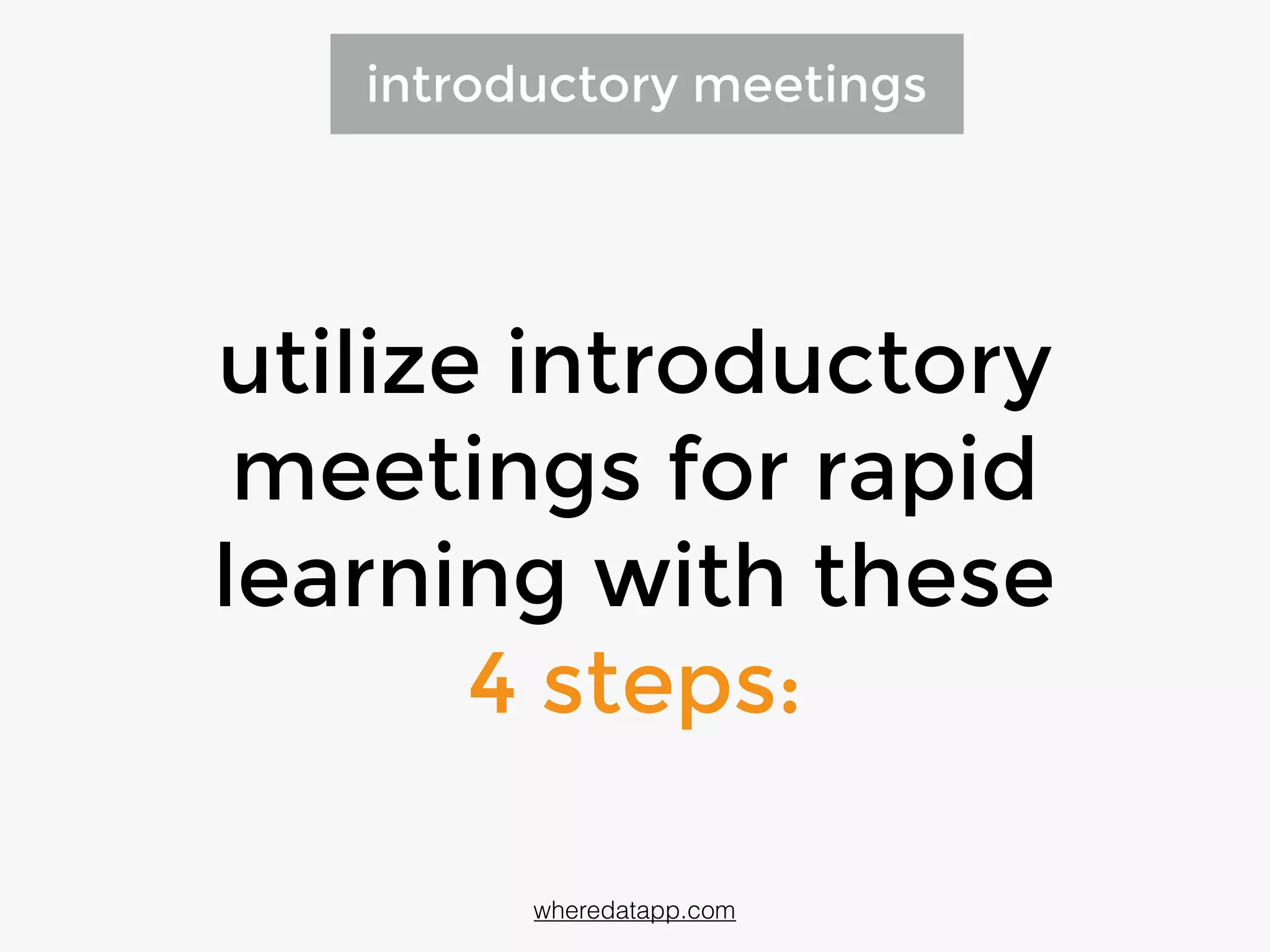 utilize introductory
meetings for rapid
learning with these
4 steps:
introductory meetings
wheredatapp.com
 