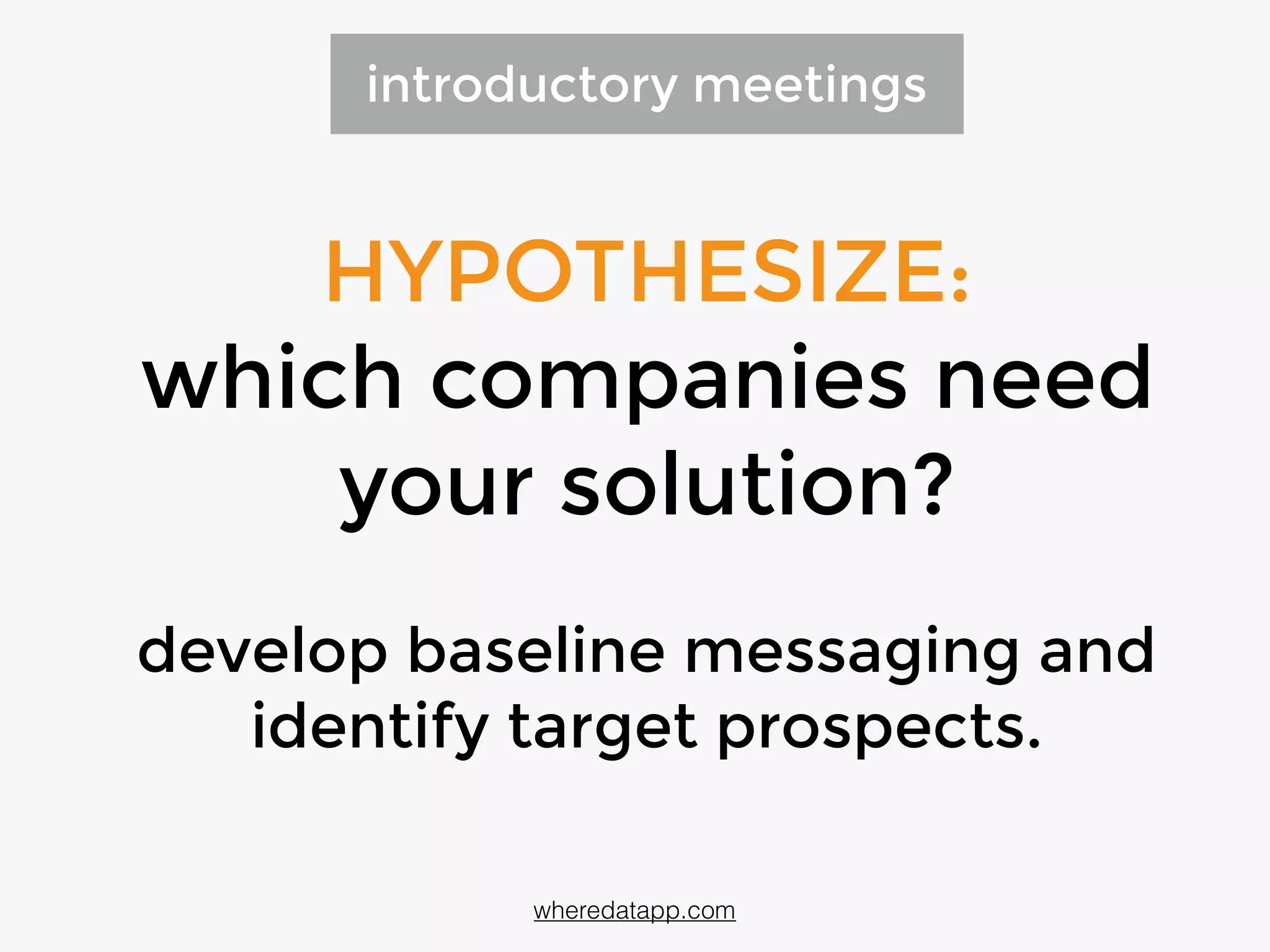 HYPOTHESIZE:
which companies need
your solution?
develop baseline messaging and
identify target prospects.
introductory meetings
wheredatapp.com
 