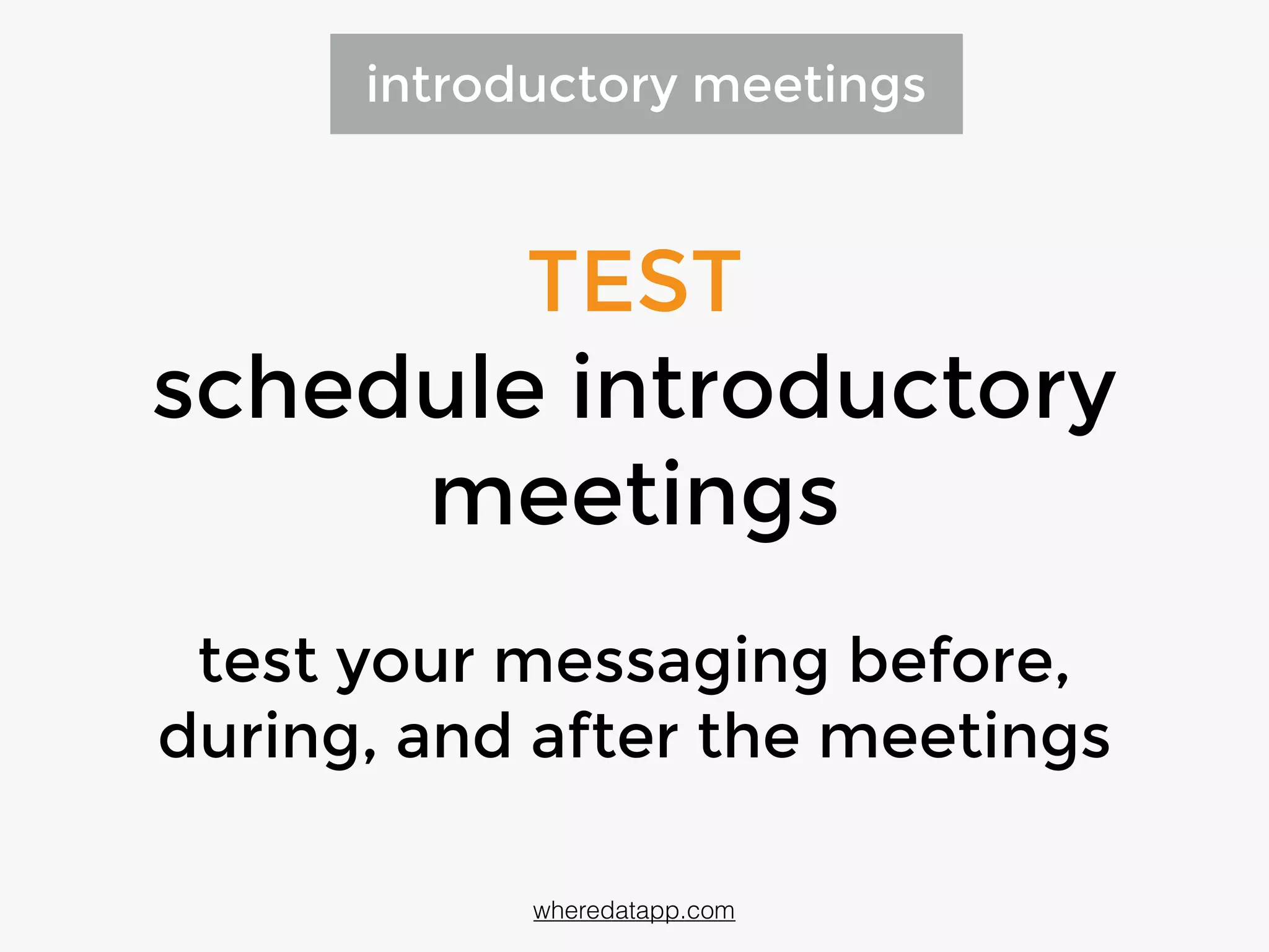 TEST
schedule introductory
meetings
test your messaging before,
during, and after the meetings
introductory meetings
wheredatapp.com
 
