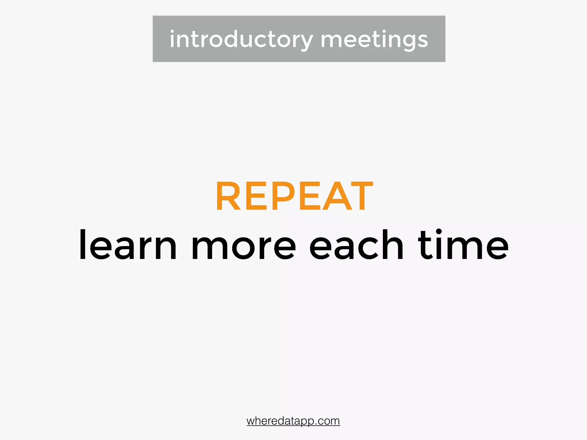 REPEAT
learn more each time
introductory meetings
wheredatapp.com
 