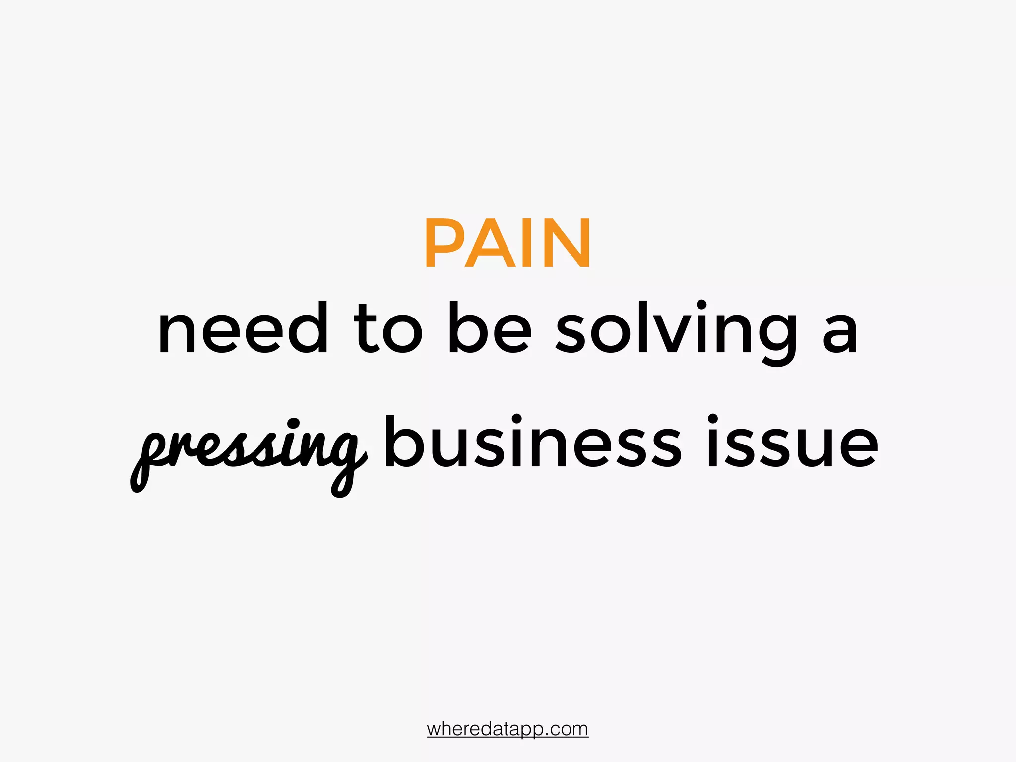 PAIN
need to be solving a
pressing business issue
wheredatapp.com
 