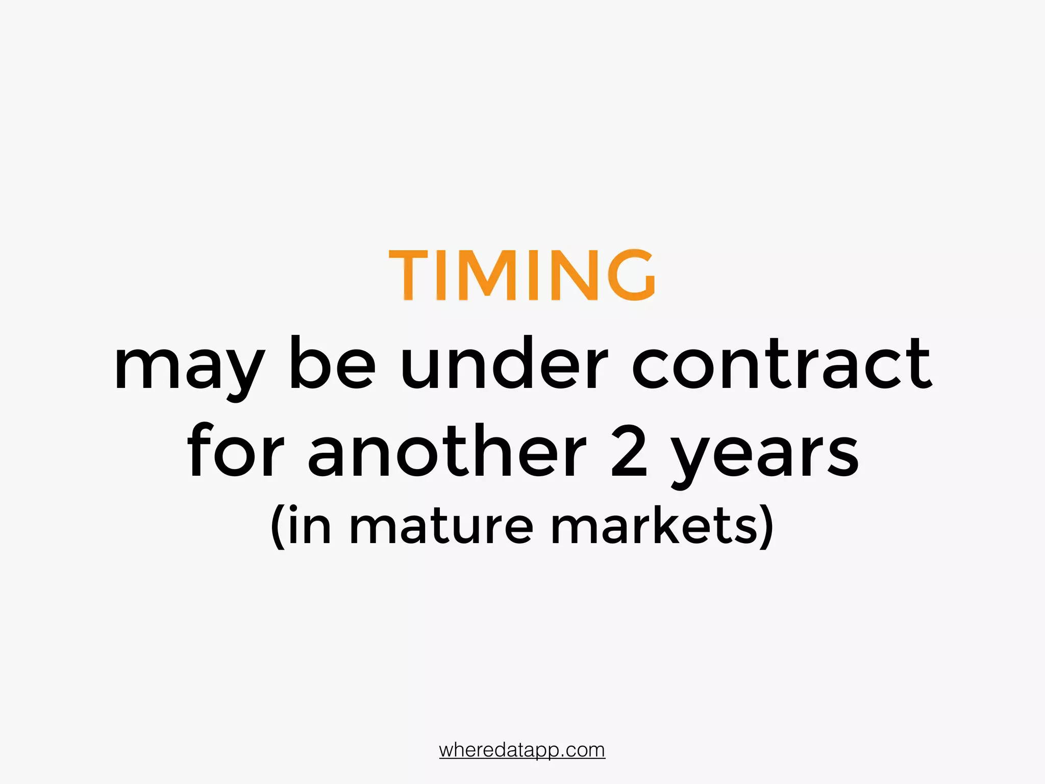 TIMING
may be under contract
for another 2 years
(in mature markets)
wheredatapp.com
 