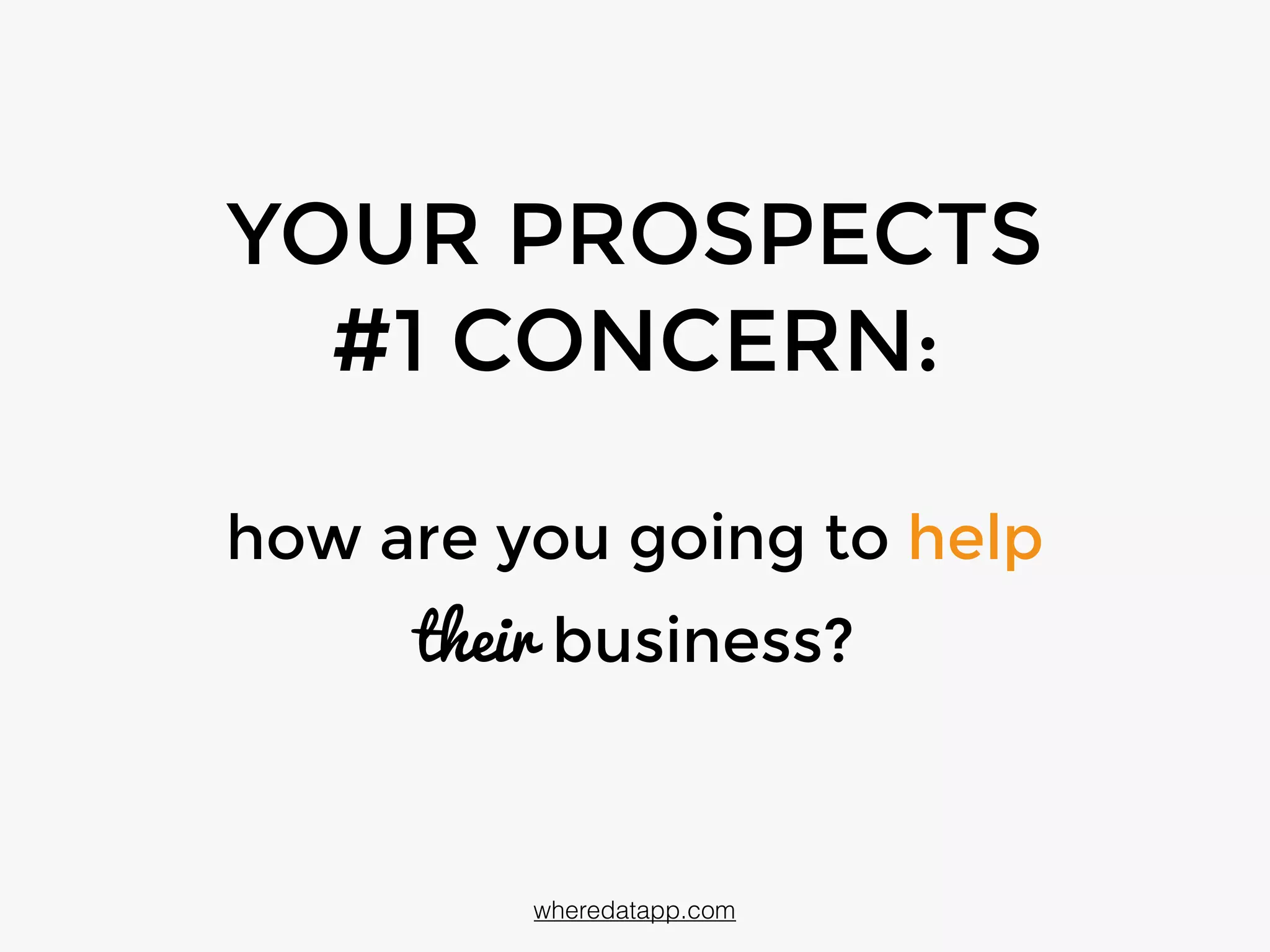 YOUR PROSPECTS
#1 CONCERN:  
how are you going to help
their business?
wheredatapp.com
 