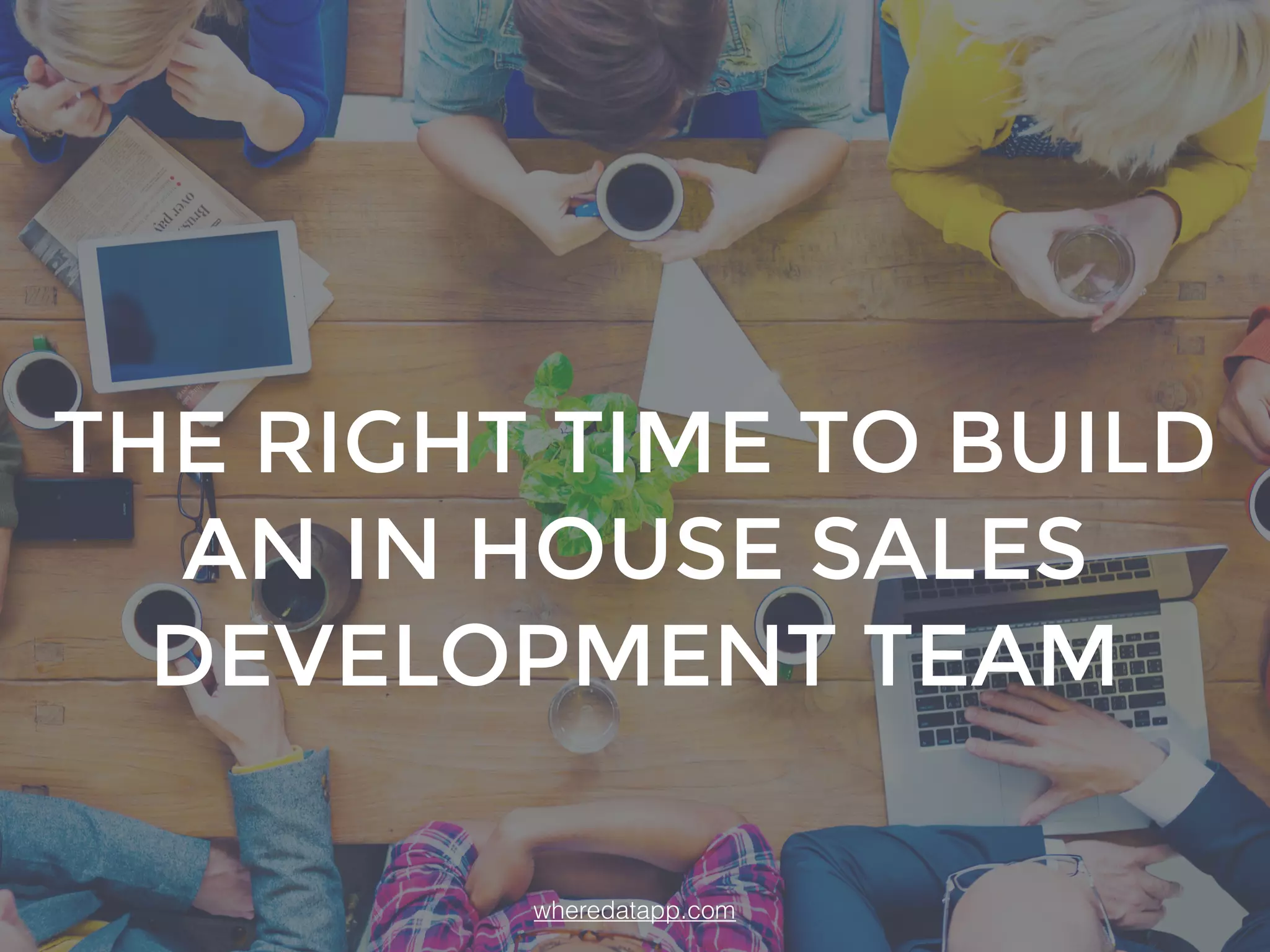 THE RIGHT TIME TO BUILD
AN IN HOUSE SALES
DEVELOPMENT TEAM
wheredatapp.com
 