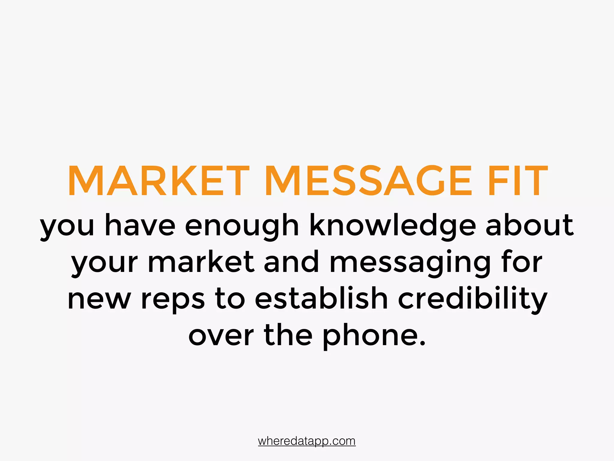 MARKET MESSAGE FIT
you have enough knowledge about
your market and messaging so that
new reps can establish credibility
over the phone
wheredatapp.com
 