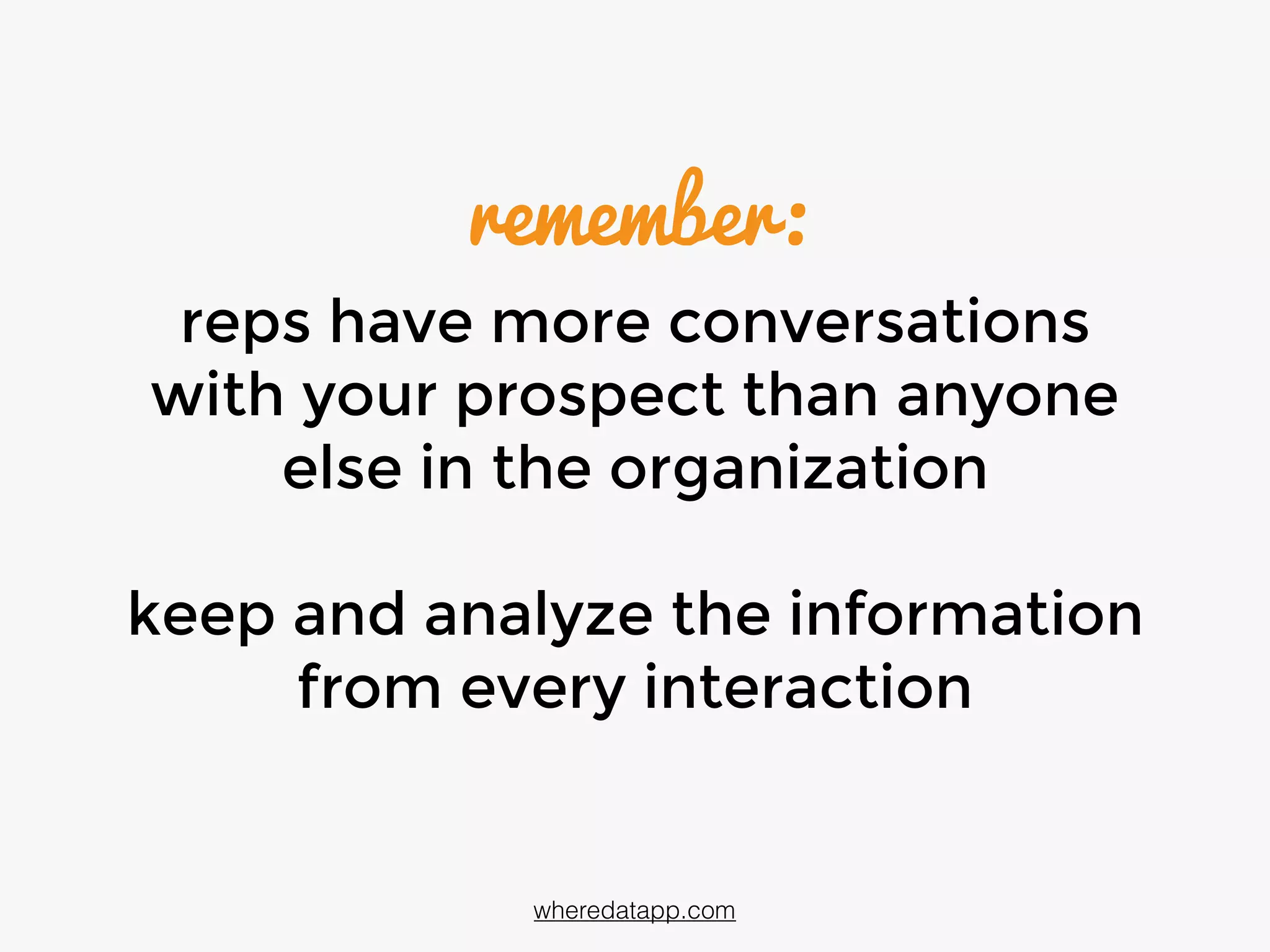 remember:
reps have more conversations
with your prospect than anyone
else in the organization
keep and analyze information
from every interaction
wheredatapp.com
 