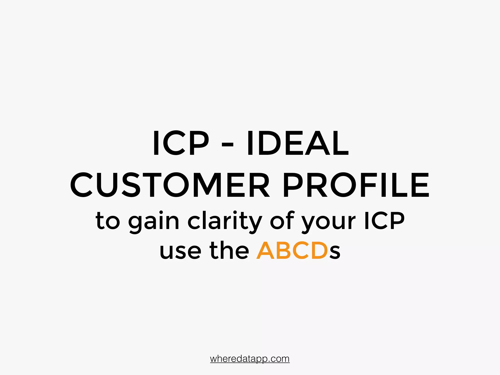 ICP - IDEAL
CUSTOMER PROFILE
to gain clarity of your ICP
use the ABCDs
wheredatapp.com
 