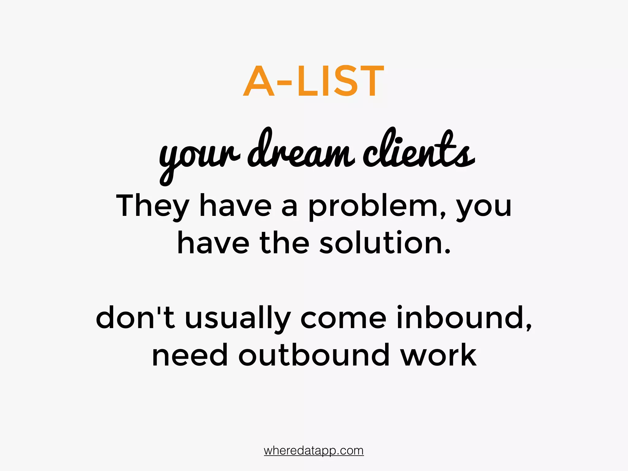 A-LIST
your dream clients
They have a problem. You
have the solution.
don't usually come inbound;
need outbound work
wheredatapp.com
 