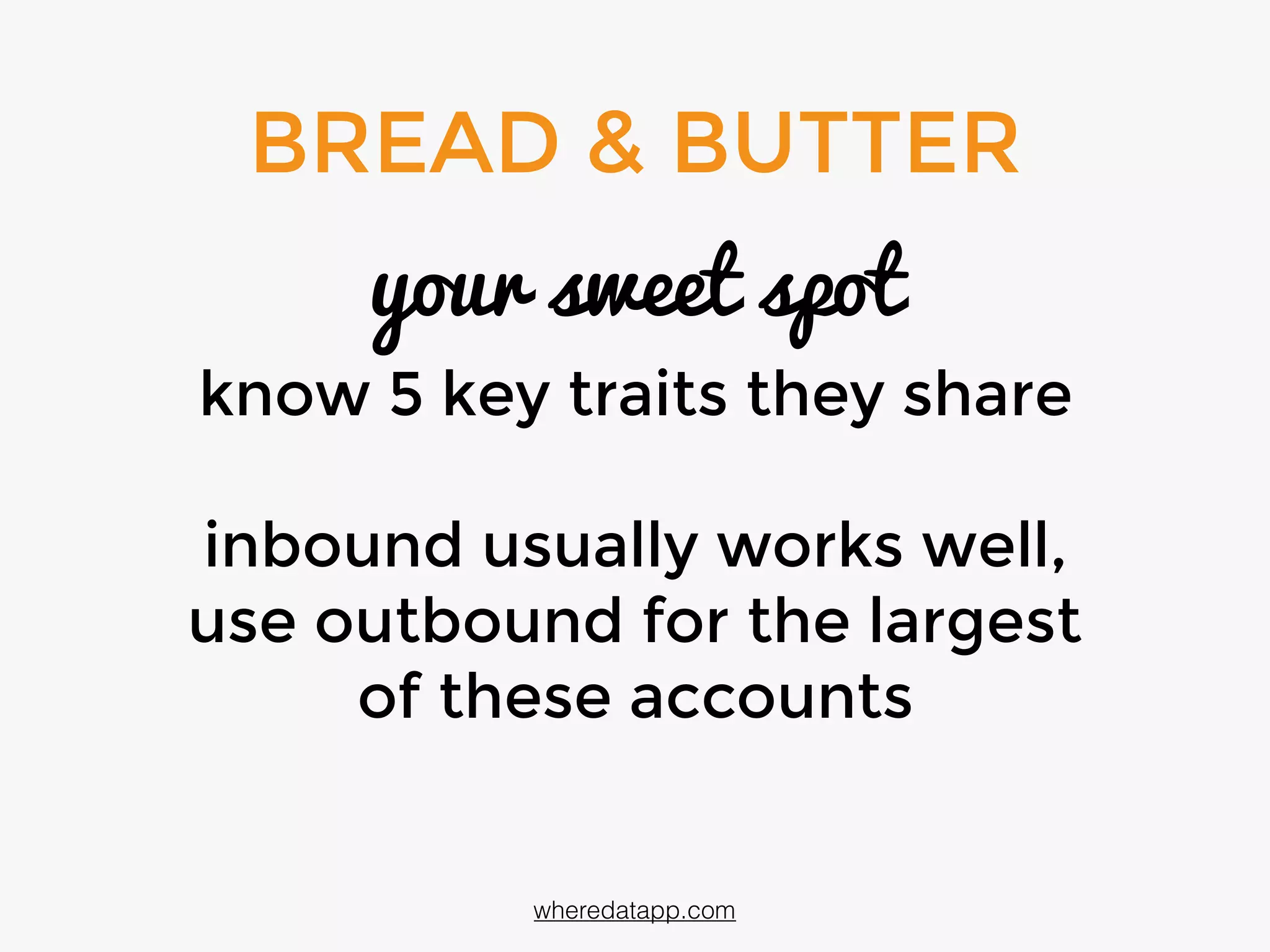 BREAD & BUTTER
your sweet spot
know 5 key traits these
prospects share
inbound usually works well,
use outbound for the largest
of these accounts
wheredatapp.com
 