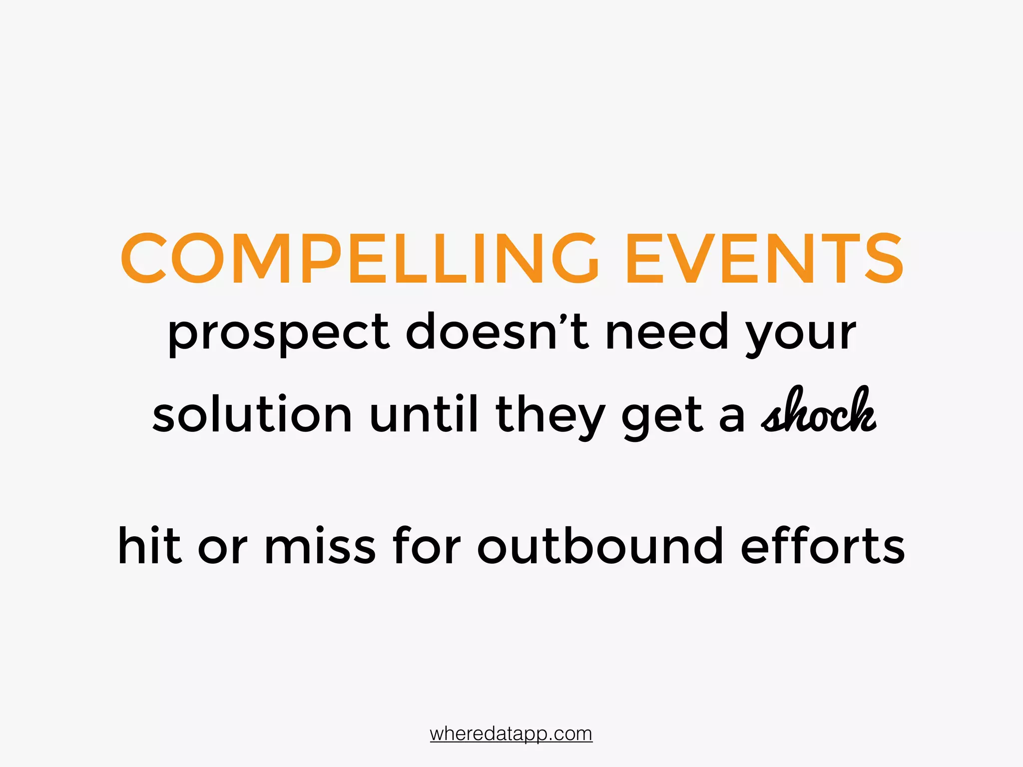 COMPELLING EVENTS
prospects don’t need your
solution until they get a shock
hit or miss for outbound efforts
wheredatapp.com
 