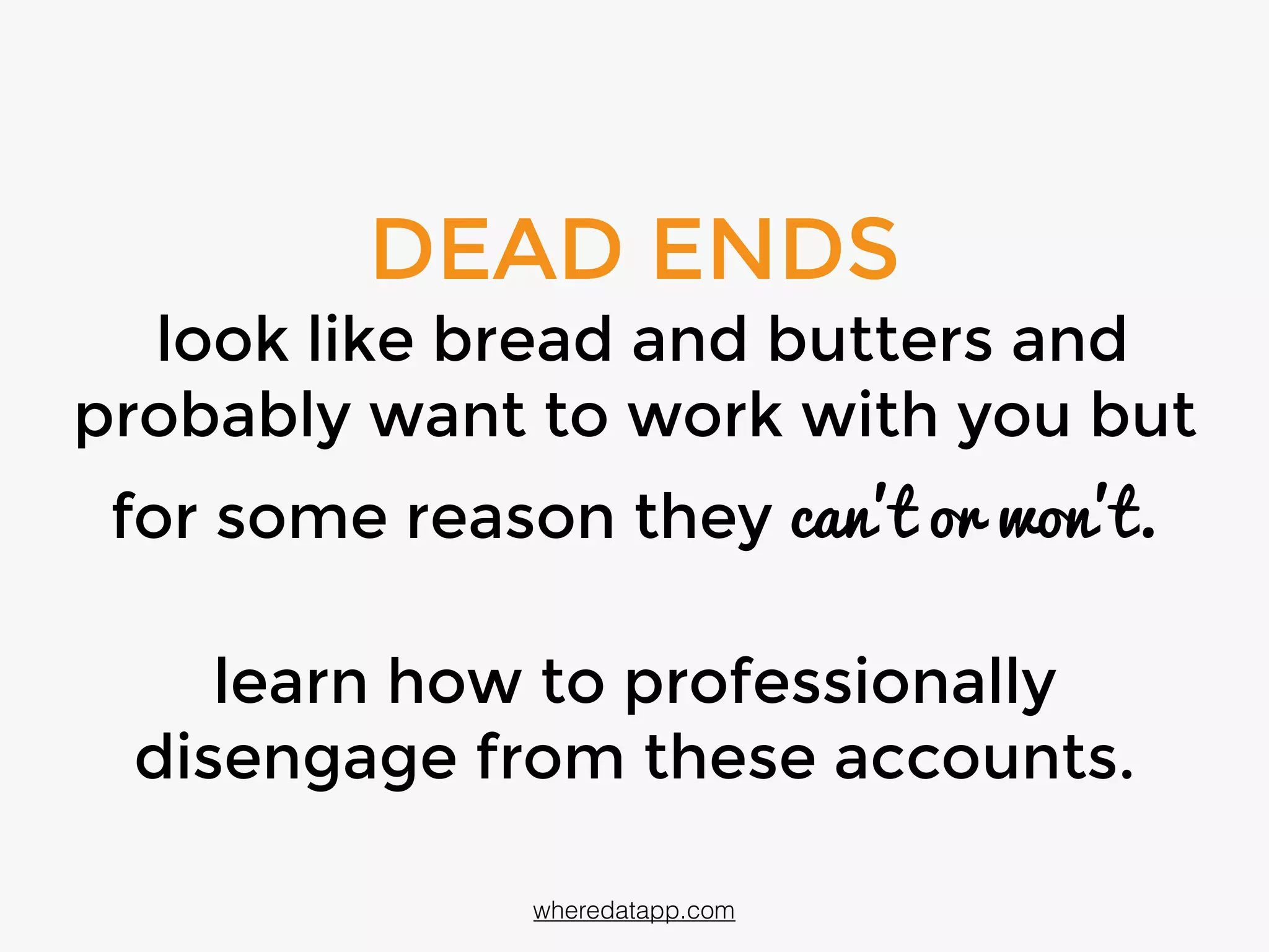 DEAD ENDS
look like bread and butters and
probably want to work with you but
for some reason they can't or won't.
learn how to professionally
disengage from these accounts.
wheredatapp.com
 