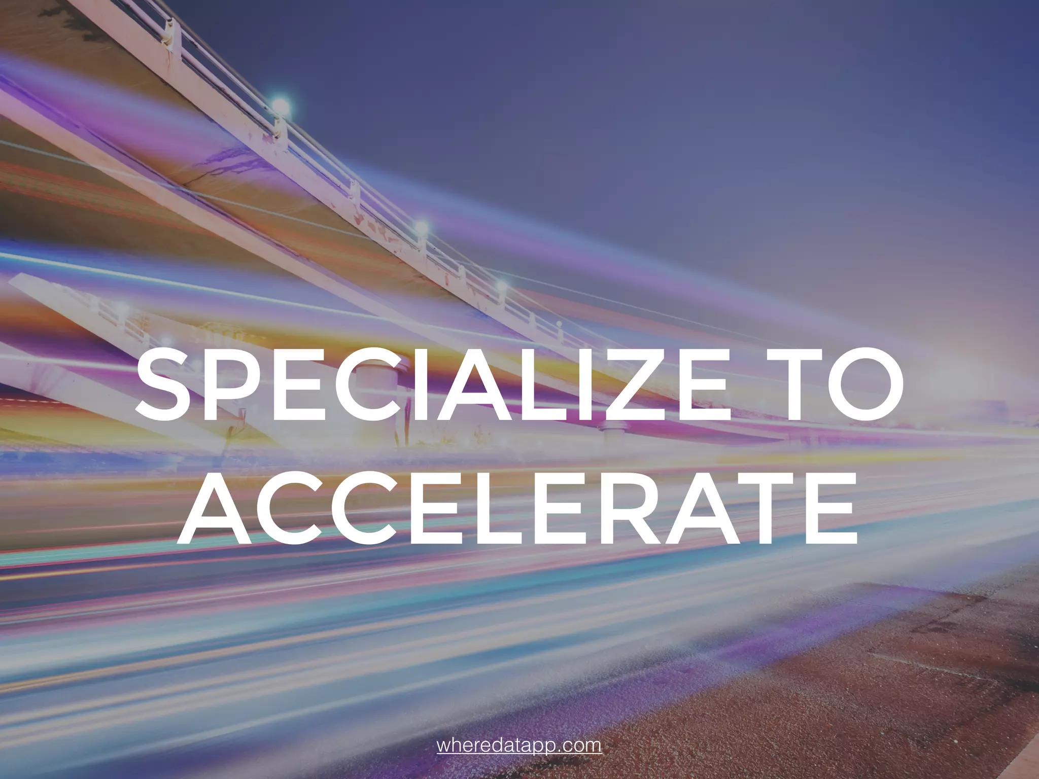 SPECIALIZE TO
ACCELERATE
wheredatapp.com
 