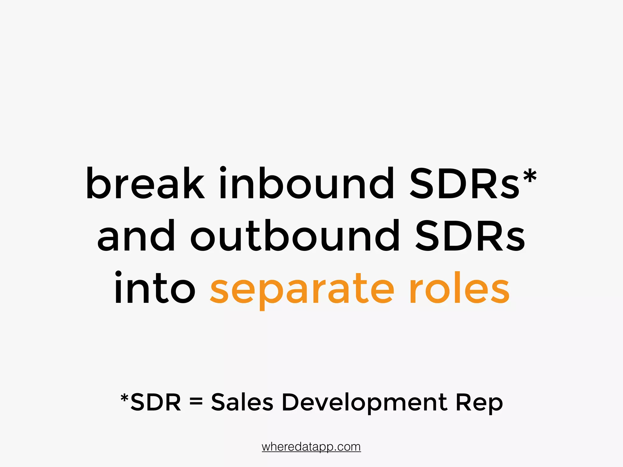 break inbound SDRs*
and outbound SDRs
into separate roles
wheredatapp.com
*SDR = Sales Development Rep
 