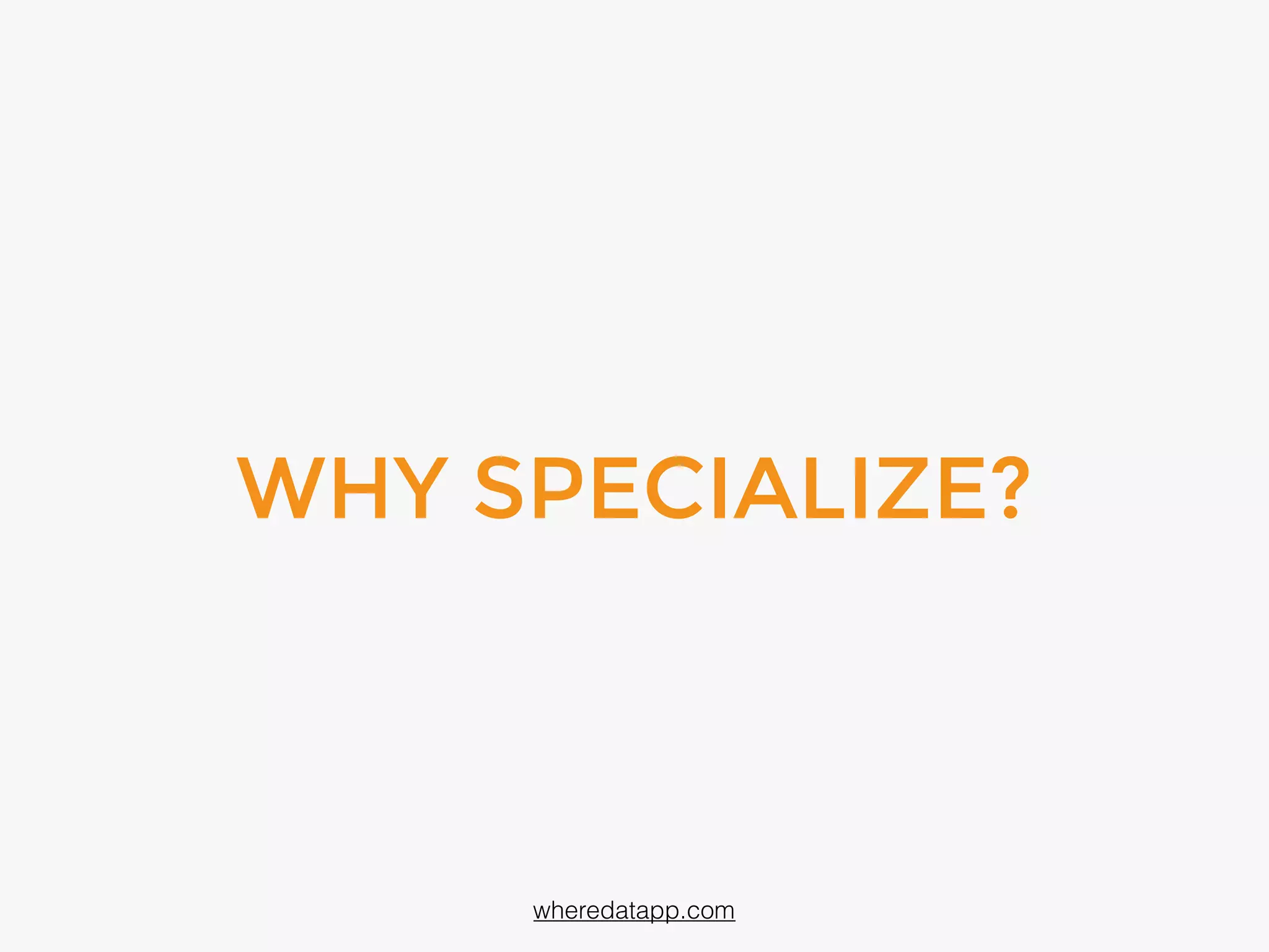WHY SPECIALIZE?
wheredatapp.com
 