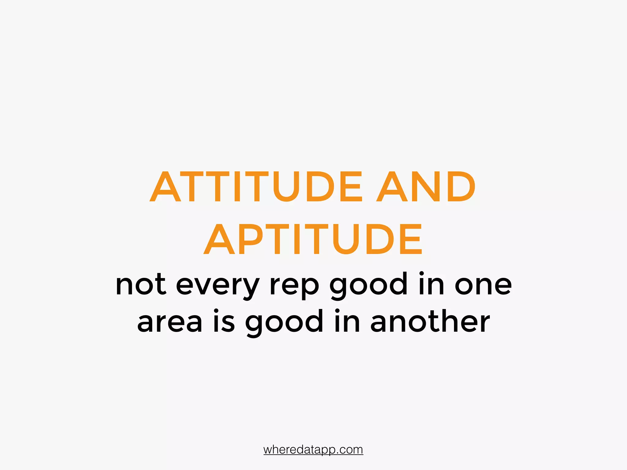 ATTITUDE AND
APTITUDE
not every rep good in one
area is good in another
wheredatapp.com
 