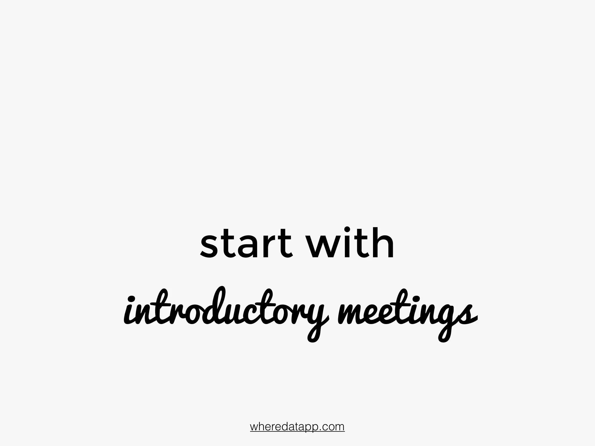start with
introductory meetings
wheredatapp.com
 
