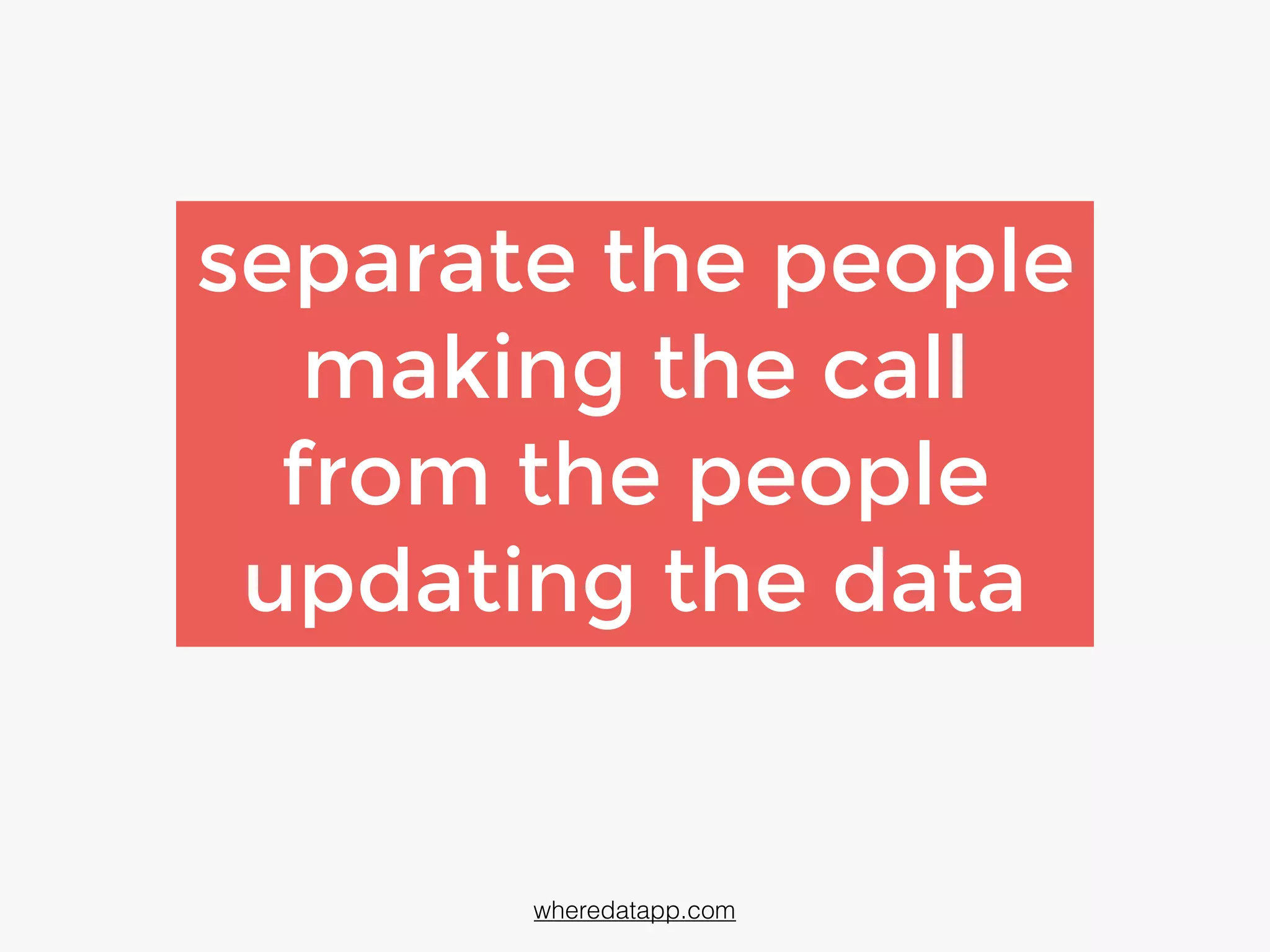 wheredatapp.com
separate the people
making the call
from the people
updating the data
 
