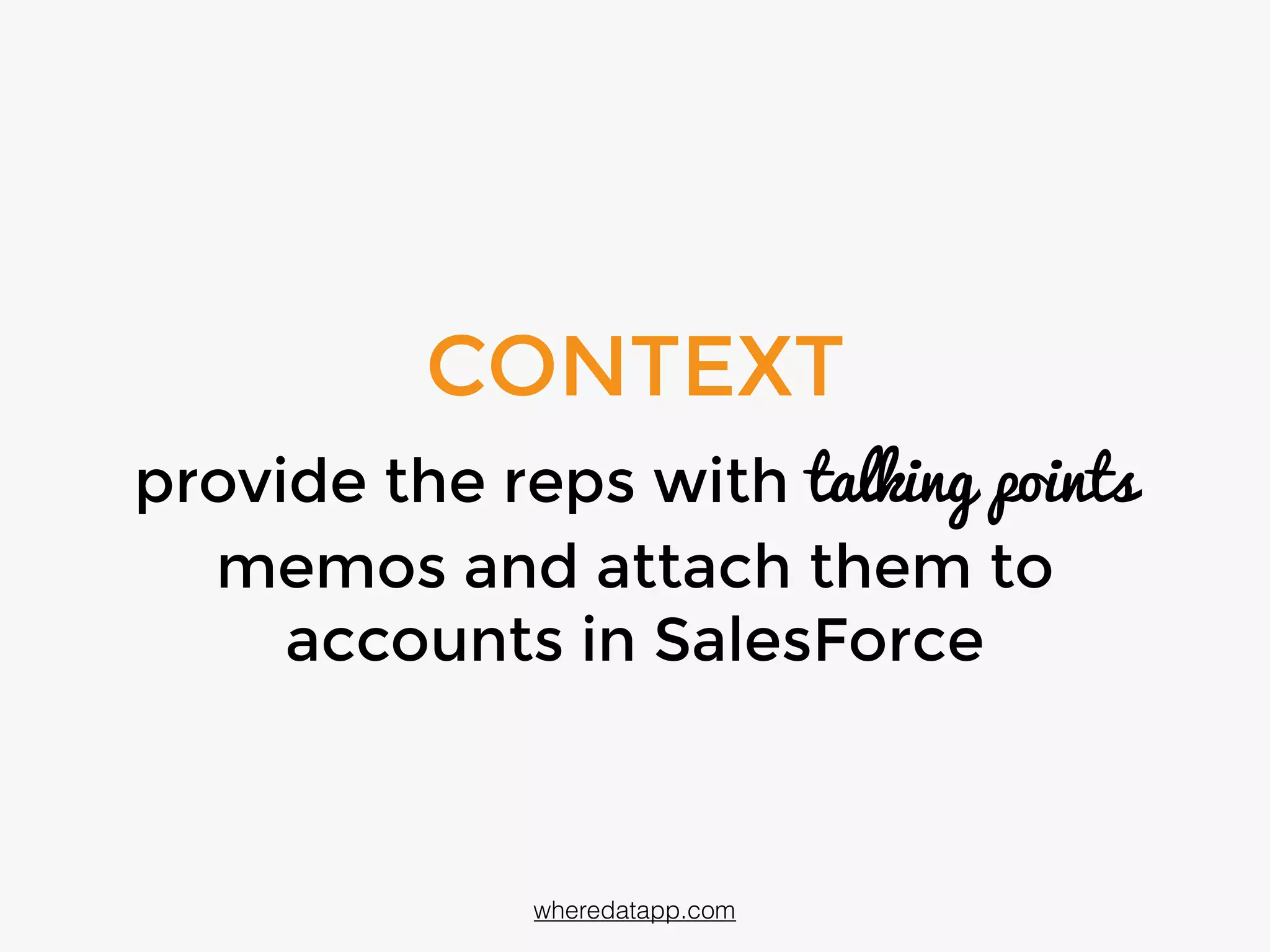 CONTEXT
provide the reps with talking points
memos and attach them to
accounts in SalesForce
wheredatapp.com
 